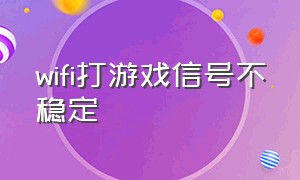 wifi打游戏信号不稳定