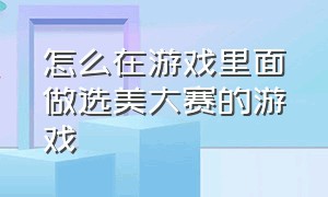 怎么在游戏里面做选美大赛的游戏（选美大赛的游戏从哪里下载）