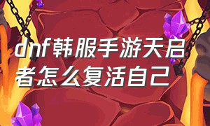 dnf韩服手游天启者怎么复活自己