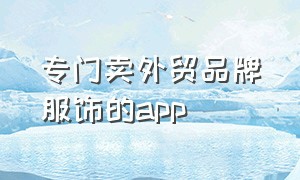 专门卖外贸品牌服饰的app（卖正品韩国衣服的app排行）