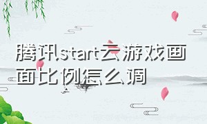 腾讯start云游戏画面比例怎么调