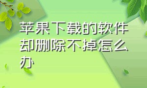 苹果下载的软件却删除不掉怎么办