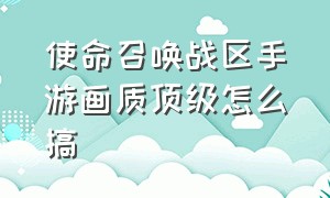 使命召唤战区手游画质顶级怎么搞