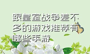 跟皇室战争差不多的游戏推荐有哪些手游