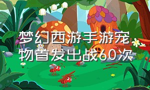 梦幻西游手游宠物首发出战60次（梦幻西游手游宠物转金最新方法）