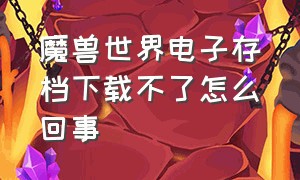 魔兽世界电子存档下载不了怎么回事（魔兽世界电子存档下载不了怎么回事呢）