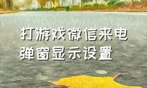 打游戏微信来电弹窗显示设置（打游戏微信来电弹窗显示设置怎么取消）