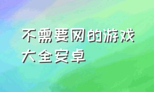 不需要网的游戏大全安卓（安卓手机上免费不用网的游戏）