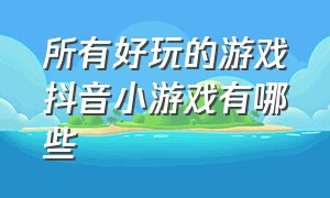 所有好玩的游戏抖音小游戏有哪些（抖音小游戏上最好玩的游戏是什么）