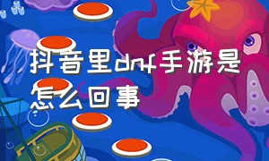 抖音里dnf手游是怎么回事