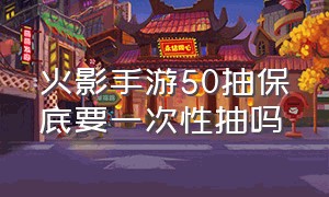 火影手游50抽保底要一次性抽吗