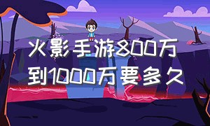 火影手游800万到1000万要多久