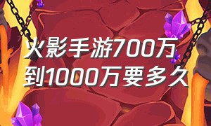 火影手游700万到1000万要多久