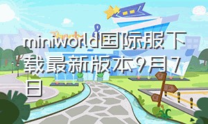 miniworld国际服下载最新版本9月7日（mini world国际服官方视频）