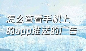 怎么查看手机上的app推送的广告（现在打开app都有广告推送怎么关闭）