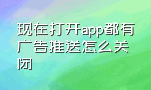 现在打开app都有广告推送怎么关闭