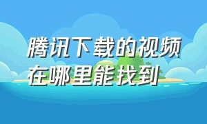 腾讯下载的视频在哪里能找到