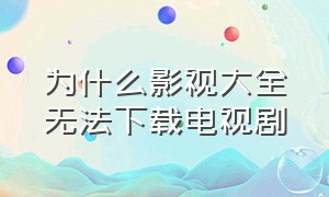 为什么影视大全无法下载电视剧