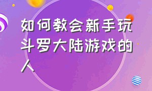 如何教会新手玩斗罗大陆游戏的人