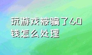 玩游戏被骗了60钱怎么处理（玩游戏被骗了少量钱财能追回来吗）