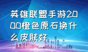 英雄联盟手游2000橙色原石换什么皮肤好（英雄联盟手游橙色原石换哪个好）