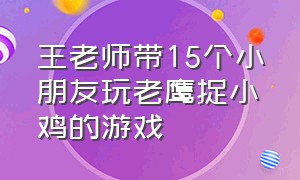 王老师带15个小朋友玩老鹰捉小鸡的游戏