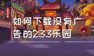 如何下载没有广告的233乐园（无广告的233乐园怎么下载）