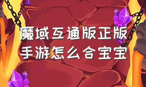 魔域互通版正版手游怎么合宝宝