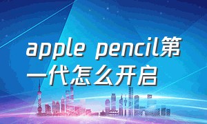apple pencil第一代怎么开启