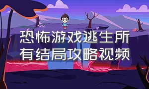 恐怖游戏逃生所有结局攻略视频（恐怖游戏通关亲身体验攻略）