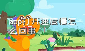 app打开速度慢怎么回事（app打开速度慢怎么回事儿）