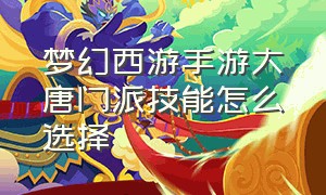 梦幻西游手游大唐门派技能怎么选择（梦幻西游手游大唐提升实力顺序）