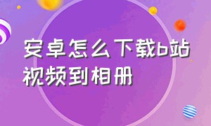 安卓怎么下载b站视频到相册