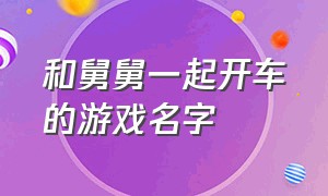 和舅舅一起开车的游戏名字（男主女主一起做双人小游戏）