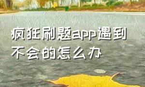 疯狂刷题app遇到不会的怎么办（疯狂刷题app哪里有答案）