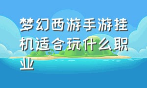 梦幻西游手游挂机适合玩什么职业（梦幻西游手游平民挂机选什么职业）