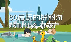 80后玩的拼图游戏叫什么游戏