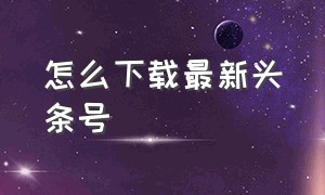 怎么下载最新头条号