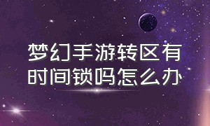 梦幻手游转区有时间锁吗怎么办