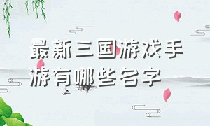 最新三国游戏手游有哪些名字