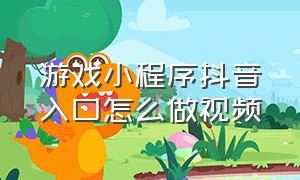 游戏小程序抖音入口怎么做视频