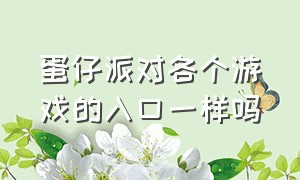 蛋仔派对各个游戏的入口一样吗（蛋仔派对是个什么游戏需要花钱嘛）