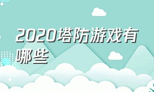 2020塔防游戏有哪些（2020塔防游戏人气排名第一名）