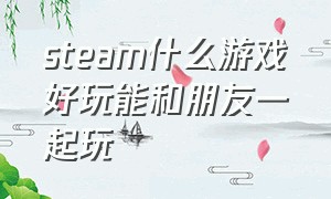 steam什么游戏好玩能和朋友一起玩