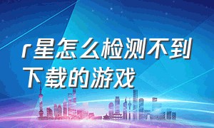 r星怎么检测不到下载的游戏