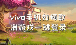 vivo手机如何取消游戏一键登录（vivo怎么关掉自动登录游戏）