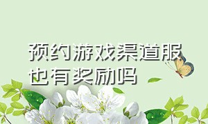 预约游戏渠道服也有奖励吗（预约游戏怎么可以直接玩）