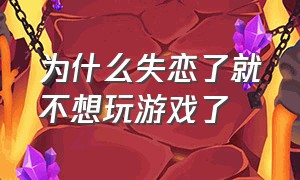 为什么失恋了就不想玩游戏了（有了女朋友玩不了游戏心里很失落）