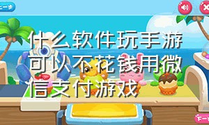 什么软件玩手游可以不花钱用微信支付游戏（什么软件玩手游可以不花钱用微信支付游戏充值）