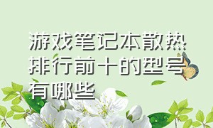 游戏笔记本散热排行前十的型号有哪些（游戏笔记本散热排行前十的型号有哪些牌子）